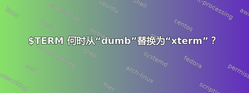 $TERM 何时从“dumb”替换为“xterm”？