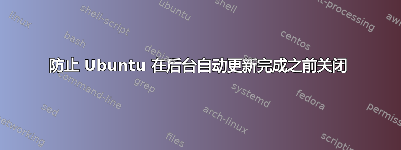 防止 Ubuntu 在后台自动更新完成之前关闭