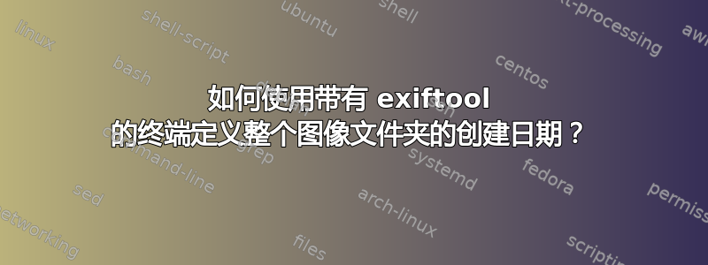 如何使用带有 exiftool 的终端定义整个图像文件夹的创建日期？