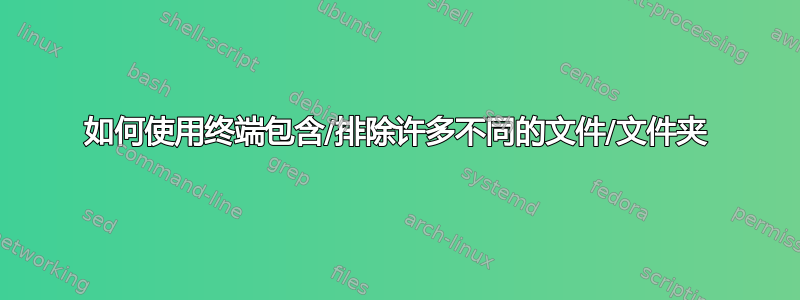 如何使用终端包含/排除许多不同的文件/文件夹