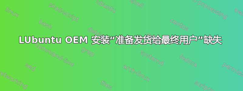 LUbuntu OEM 安装“准备发货给最终用户”缺失