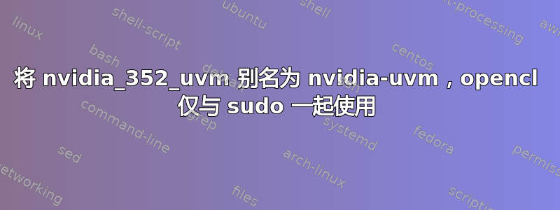 将 nvidia_352_uvm 别名为 nvidia-uvm，opencl 仅与 sudo 一起使用