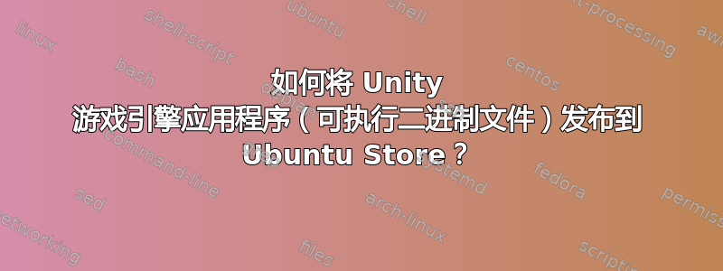 如何将 Unity 游戏引擎应用程序（可执行二进制文件）发布到 Ubuntu Store？