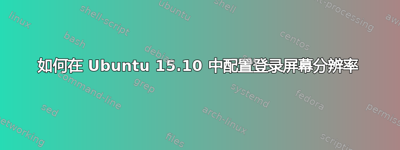 如何在 Ubuntu 15.10 中配置登录屏幕分辨率