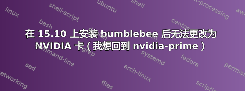 在 15.10 上安装 bumblebee 后无法更改为 NVIDIA 卡（我想回到 nvidia-prime）