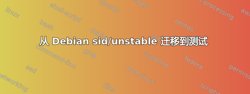 从 Debian sid/unstable 迁移到测试