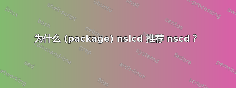 为什么 (package) nslcd 推荐 nscd？