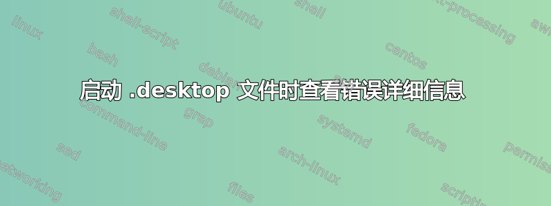 启动 .desktop 文件时查看错误详细信息