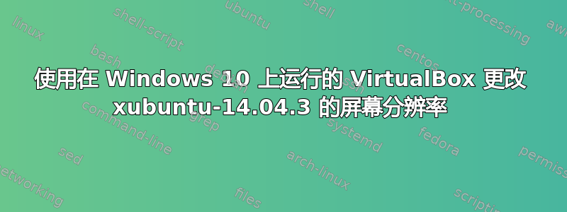 使用在 Windows 10 上运行的 VirtualBox 更改 xubuntu-14.04.3 的屏幕分辨率