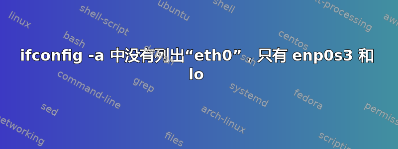 ifconfig -a 中没有列出“eth0”，只有 enp0s3 和 lo