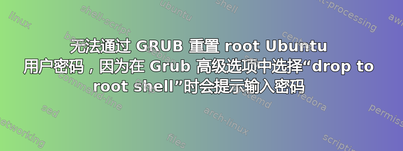 无法通过 GRUB 重置 root Ubuntu 用户密码，因为在 Grub 高级选项中选择“drop to root shell”时会提示输入密码