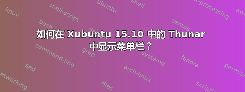 如何在 Xubuntu 15.10 中的 Thunar 中显示菜单栏？