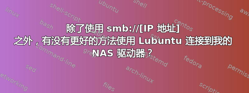 除了使用 smb://[IP 地址] 之外，有没有更好的方法使用 Lubuntu 连接到我的 NAS 驱动器？