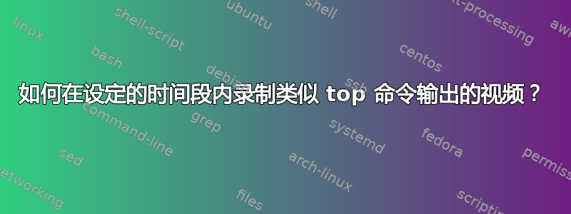 如何在设定的时间段内录制类似 top 命令输出的视频？