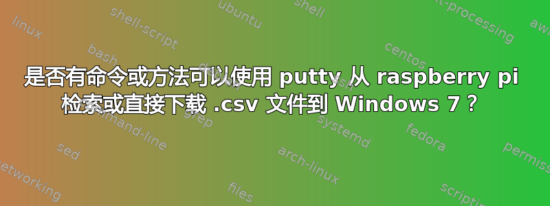 是否有命令或方法可以使用 putty 从 raspberry pi 检索或直接下载 .csv 文件到 Windows 7？