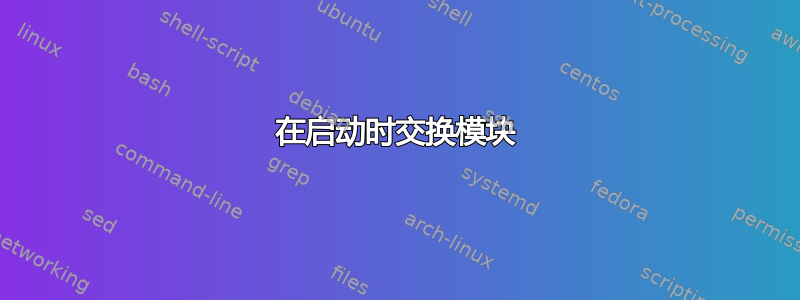 在启动时交换模块