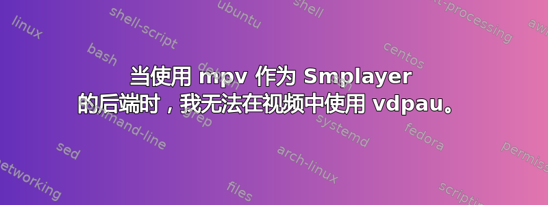 当使用 mpv 作为 Smplayer 的后端时，我无法在视频中使用 vdpau。