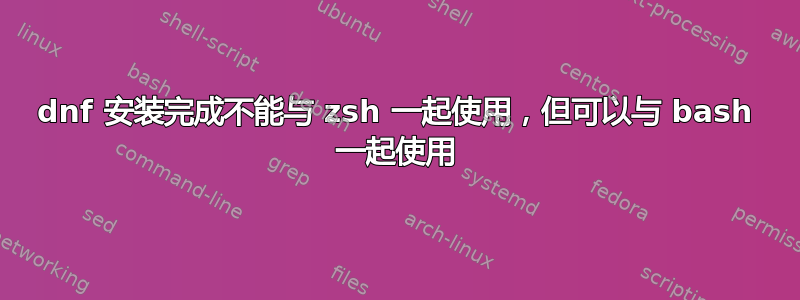 dnf 安装完成不能与 zsh 一起使用，但可以与 bash 一起使用