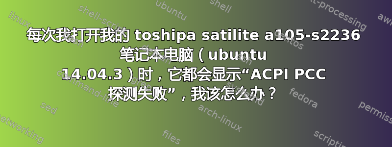 每次我打开我的 toshipa satilite a105-s2236 笔记本电脑（ubuntu 14.04.3）时，它都会显示“ACPI PCC 探测失败”，我该怎么办？