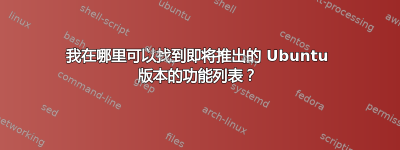 我在哪里可以找到即将推出的 Ubuntu 版本的功能列表？