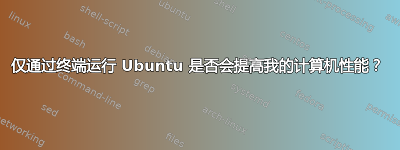 仅通过终端运行 Ubuntu 是否会提高我的计算机性能？