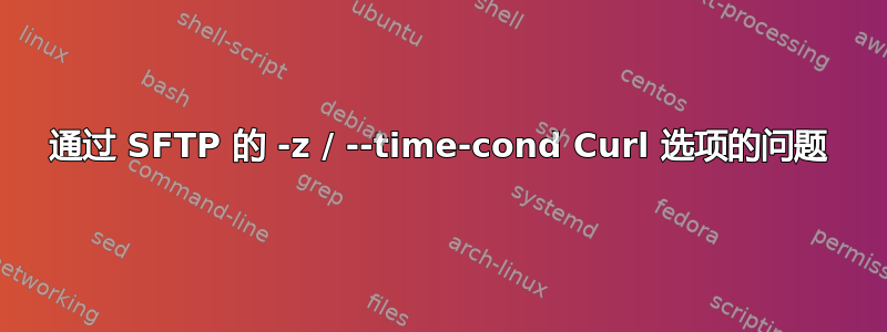 通过 SFTP 的 -z / --time-cond Curl 选项的问题