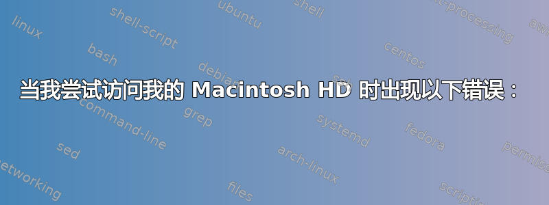 当我尝试访问我的 Macintosh HD 时出现以下错误：