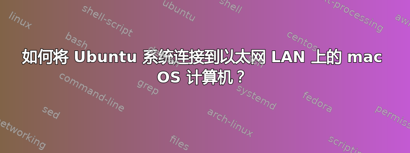 如何将 Ubuntu 系统连接到以太网 LAN 上的 mac OS 计算机？