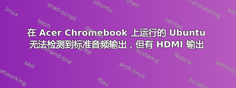 在 Acer Chromebook 上运行的 Ubuntu 无法检测到标准音频输出，但有 HDMI 输出