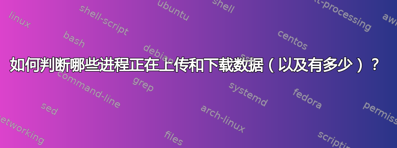 如何判断哪些进程正在上传和下载数据（以及有多少）？