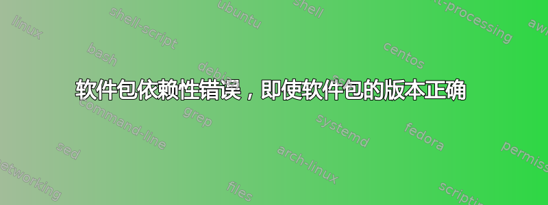 软件包依赖性错误，即使软件包的版本正确