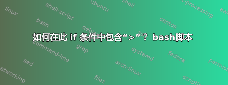 如何在此 if 条件中包含“>”？ bash脚本