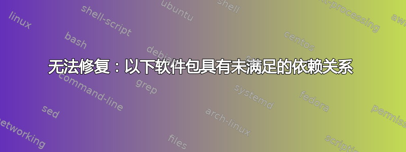 无法修复：以下软件包具有未满足的依赖关系