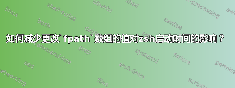 如何减少更改`fpath`数组的值对zsh启动时间的影响？