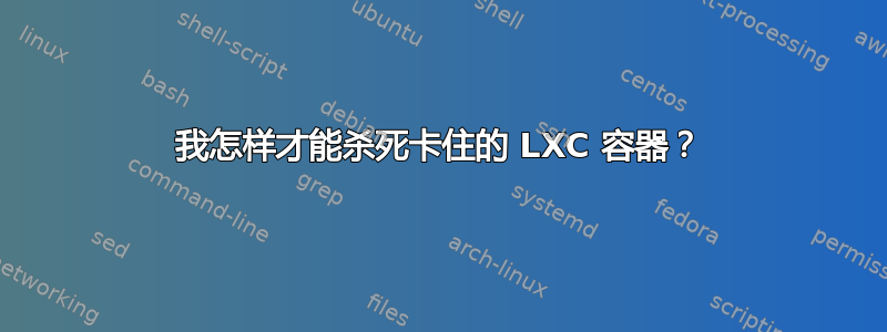 我怎样才能杀死卡住的 LXC 容器？