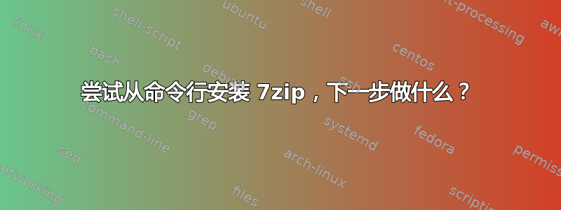 尝试从命令行安装 7zip，下一步做什么？