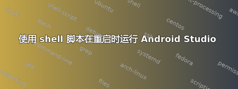 使用 shell 脚本在重启时运行 Android Studio