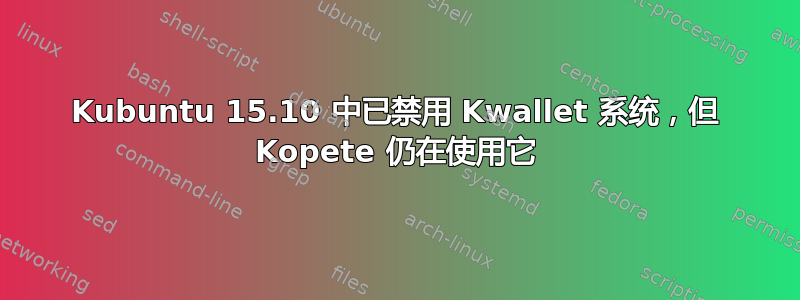 Kubuntu 15.10 中已禁用 Kwallet 系统，但 Kopete 仍在使用它