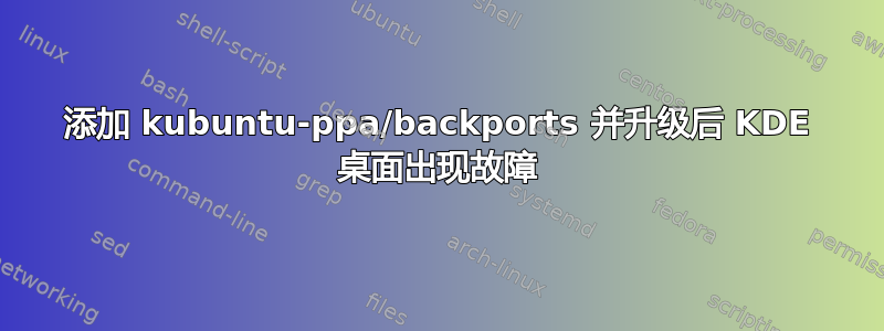 添加 kubuntu-ppa/backports 并升级后 KDE 桌面出现故障