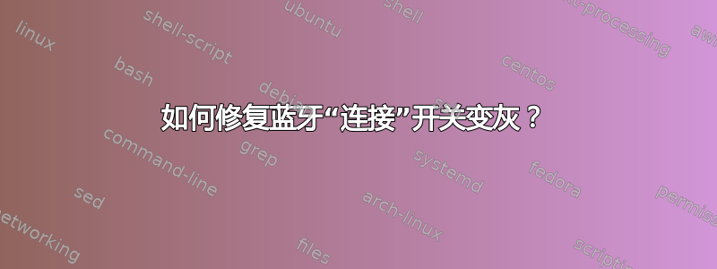 如何修复蓝牙“连接”开关变灰？