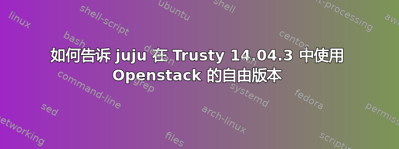 如何告诉 juju 在 Trusty 14.04.3 中使用 Openstack 的自由版本