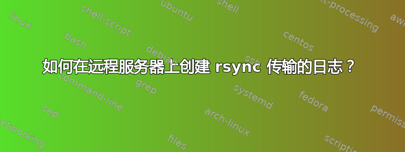 如何在远程服务器上创建 rsync 传输的日志？