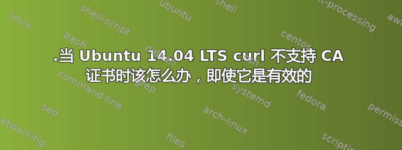 .当 Ubuntu 14.04 LTS curl 不支持 CA 证书时该怎么办，即使它是有效的