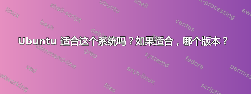 Ubuntu 适合这个系统吗？如果适合，哪个版本？