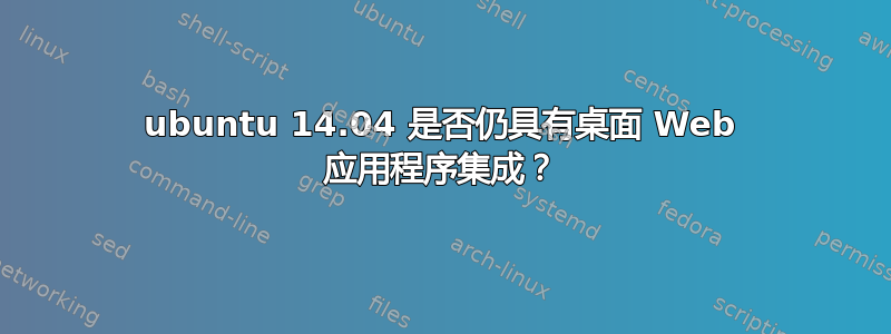 ubuntu 14.04 是否仍具有桌面 Web 应用程序集成？