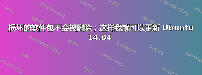 3 损坏的软件包不会被删除；这样我就可以更新 Ubuntu 14.04