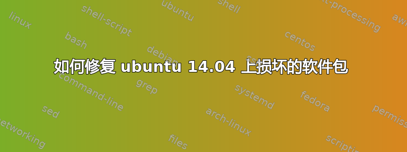 如何修复 ubuntu 14.04 上损坏的软件包