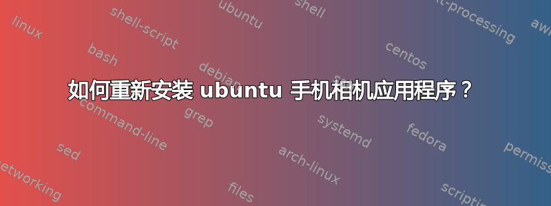 如何重新安装 ubuntu 手机相机应用程序？