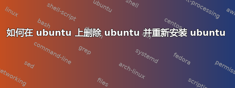 如何在 ubuntu 上删除 ubuntu 并重新安装 ubuntu 