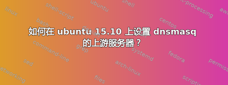 如何在 ubuntu 15.10 上设置 dnsmasq 的上游服务器？